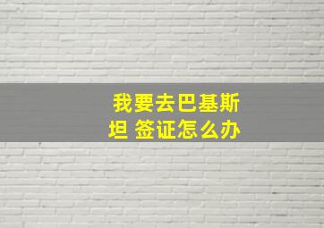 我要去巴基斯坦 签证怎么办